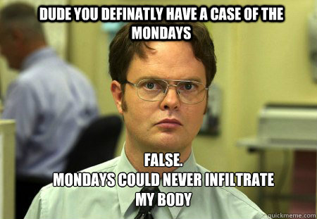 Dude you definatly have a case of the mondays False.
Mondays could never infiltrate my body  Schrute