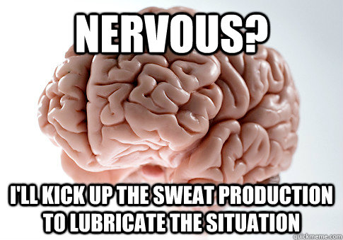 Nervous? I'll kick up the sweat production to lubricate the situation  Scumbag Brain