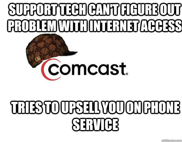 support tech can't figure out problem with internet access Tries to upsell you on phone service - support tech can't figure out problem with internet access Tries to upsell you on phone service  Scumbag comcast