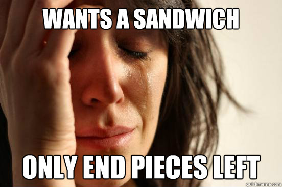 Wants a sandwich only end pieces left  First World Problems