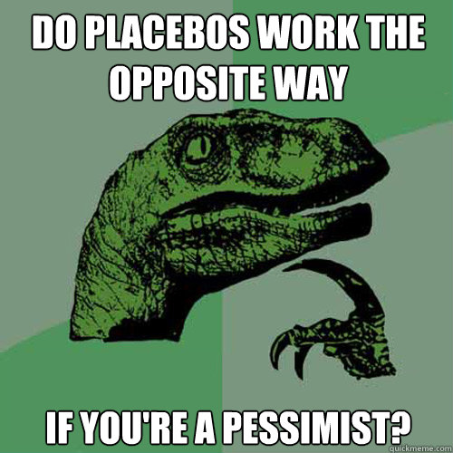 Do placebos work the opposite way If you're a pessimist?  Philosoraptor