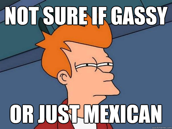 not sure if gassy or just Mexican  Futurama Fry