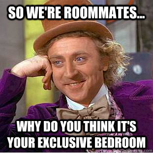 so we're roommates... why do you think it's your exclusive bedroom  Condescending Wonka