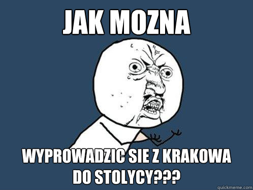 JAK MOZNA WYPROWADZIC SIE Z KRAKOWA
DO STOLYCY???  Y U No