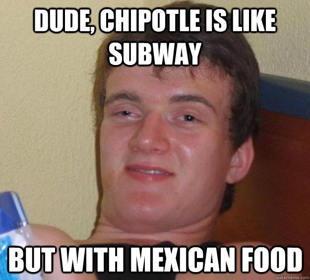 Dude, Chipotle is like Subway but with mexican food  10 Guy