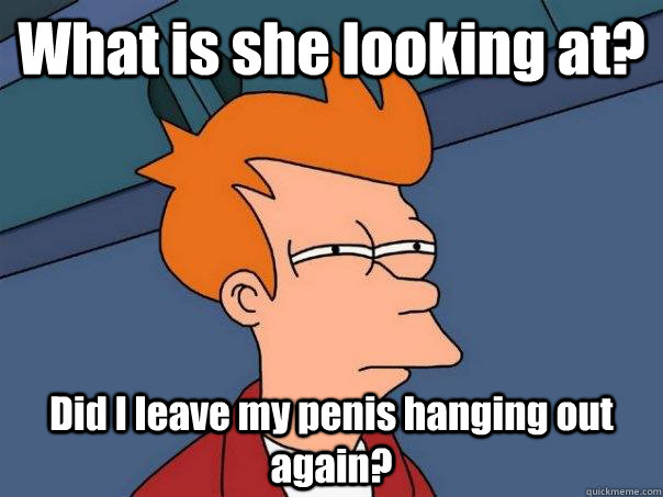 What is she looking at? Did I leave my penis hanging out again?  Futurama Fry