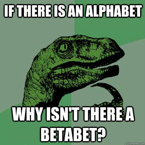 if there is an alphabet why isn't there a betabet?  Philosoraptor