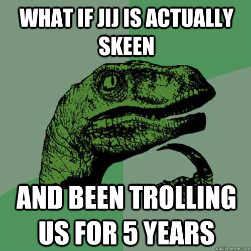 What if jij is actually skeen and been trolling us for 5 years - What if jij is actually skeen and been trolling us for 5 years  Philosoraptor