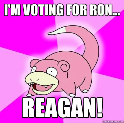 I'm voting for Ron... Reagan!  Slowpoke