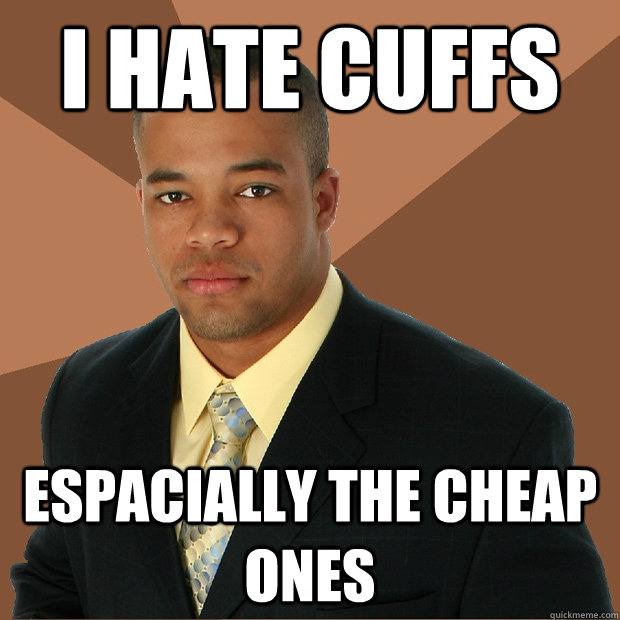 i hate cuffs espacially the cheap ones  Successful Black Man