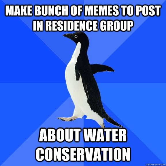 MAKE BUNCH OF MEMES TO POST IN RESIDENCE GROUP ABOUT WATER CONSERVATION   - MAKE BUNCH OF MEMES TO POST IN RESIDENCE GROUP ABOUT WATER CONSERVATION    Socially Awkward Penguin