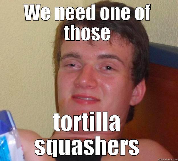 WE NEED ONE OF THOSE TORTILLA SQUASHERS 10 Guy