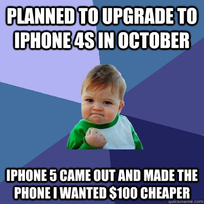 Planned to upgrade to iphone 4s in October iphone 5 came out and made the phone I wanted $100 cheaper  Success Kid