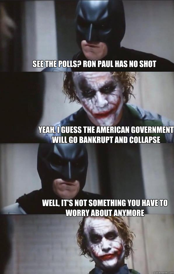 see the polls? ron paul has no shot yeah, i guess the american government will go bankrupt and collapse well, it's not something you have to worry about anymore  Batman Panel