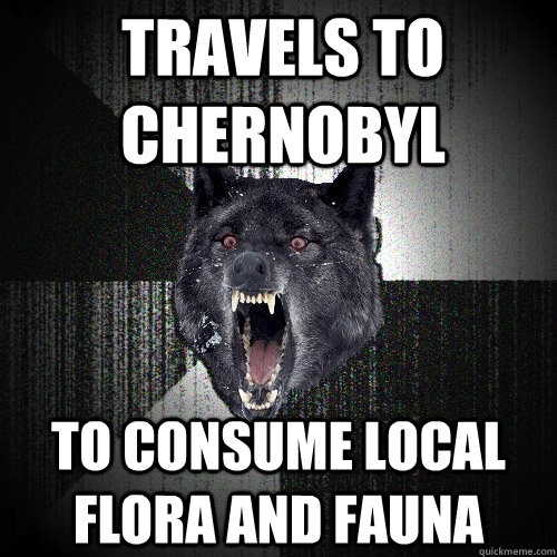 Travels to Chernobyl  To Consume local flora and fauna  Insanity Wolf