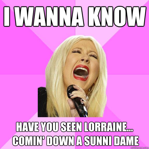 I wanna know Have you seen Lorraine...
 comin' down a sunni dame  Wrong Lyrics Christina