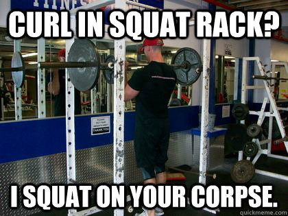 Curl in squat rack? I SQUAT ON YOUR CORPSE. - Curl in squat rack? I SQUAT ON YOUR CORPSE.  Curling in the squat rack
