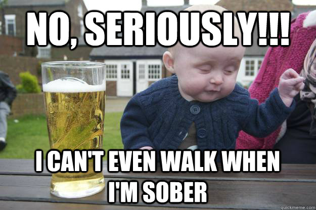 No, seriously!!! I can't even walk when i'm sober - No, seriously!!! I can't even walk when i'm sober  drunk baby