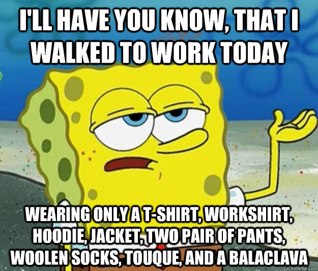 I'll have you know, that I walked to work today Wearing only a t-shirt, workshirt, hoodie, jacket, two pair of pants, woolen socks, touque, and a balaclava - I'll have you know, that I walked to work today Wearing only a t-shirt, workshirt, hoodie, jacket, two pair of pants, woolen socks, touque, and a balaclava  Tough Spongebob