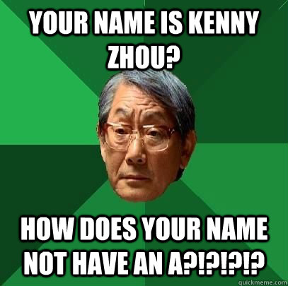 Your name is Kenny Zhou? how does your name not have an A?!?!?!?  High Expectations Asian Father