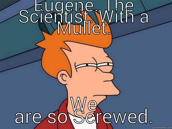 EUGENE. THE SCIENTIST. WITH A MULLET. WE ARE SO SCREWED. Futurama Fry