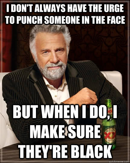 I don't always have the urge to punch someone in the face but when I do, I make sure they're black  The Most Interesting Man In The World