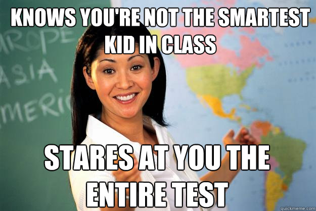 KNOWS YOU'RE NOT THE SMARTEST KID IN CLASS STARES AT YOU THE ENTIRE TEST - KNOWS YOU'RE NOT THE SMARTEST KID IN CLASS STARES AT YOU THE ENTIRE TEST  Unhelpful High School Teacher