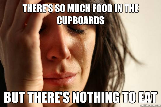 there's so much food in the cupboards but there's nothing to eat - there's so much food in the cupboards but there's nothing to eat  First World Problems