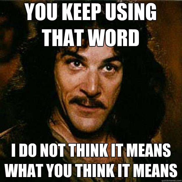 You keep using that word I do not think it means what you think it means  Inigo Montoya