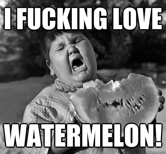 I fucking love watermelon!  