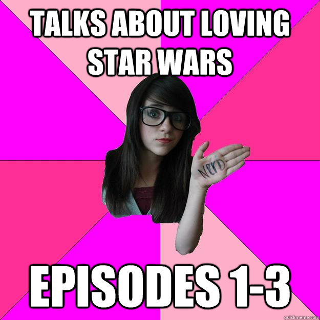 talks about loving star wars episodes 1-3  Idiot Nerd Girl