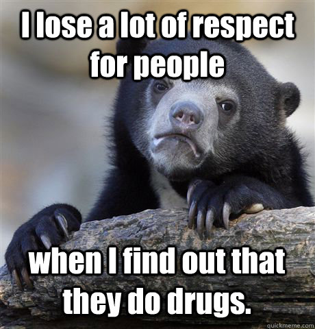 I lose a lot of respect for people when I find out that they do drugs.  Confession Bear