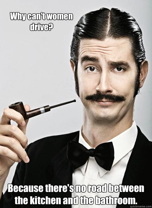 Why can't women drive? Because there's no road between the kitchen and the bathroom. - Why can't women drive? Because there's no road between the kitchen and the bathroom.  Le Snob