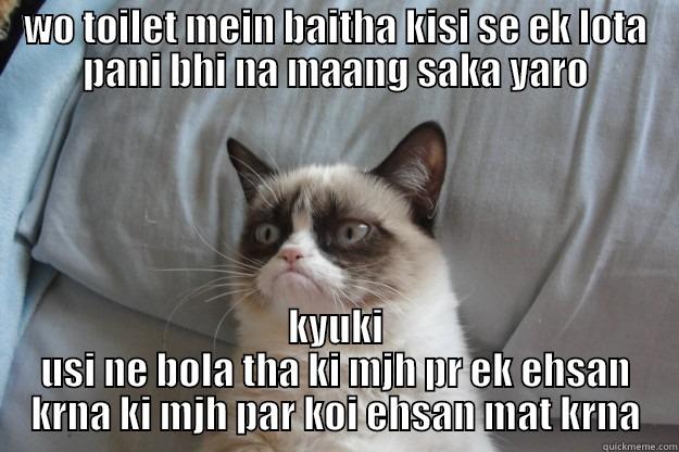 WO TOILET MEIN BAITHA KISI SE EK LOTA PANI BHI NA MAANG SAKA YARO KYUKI USI NE BOLA THA KI MJH PR EK EHSAN KRNA KI MJH PAR KOI EHSAN MAT KRNA Grumpy Cat