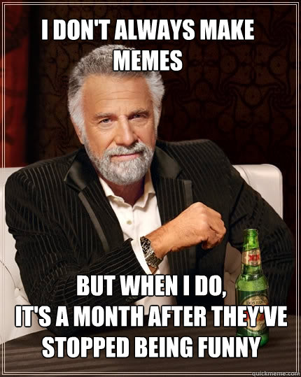 I don't always make memes But when I do,
it's a month after they've stopped being funny  The Most Interesting Man In The World