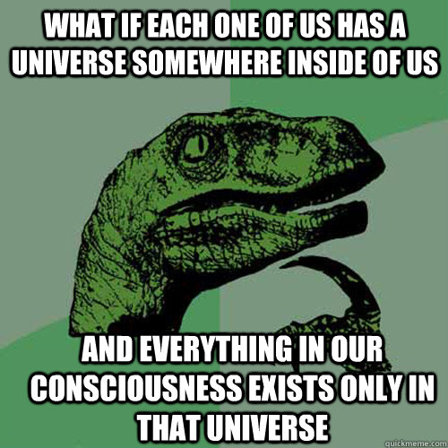 What if each one of us has a universe somewhere inside of us And everything in our consciousness exists only in that universe  Philosoraptor