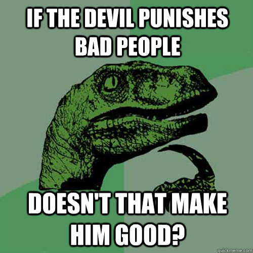 If the devil punishes bad people Doesn't that make him good?  Philosoraptor