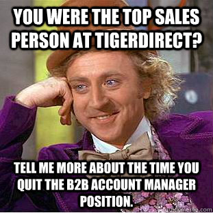 You were the top sales person at TigerDirect? Tell me more about the time you quit the B2B account manager position. - You were the top sales person at TigerDirect? Tell me more about the time you quit the B2B account manager position.  Condescending Wonka