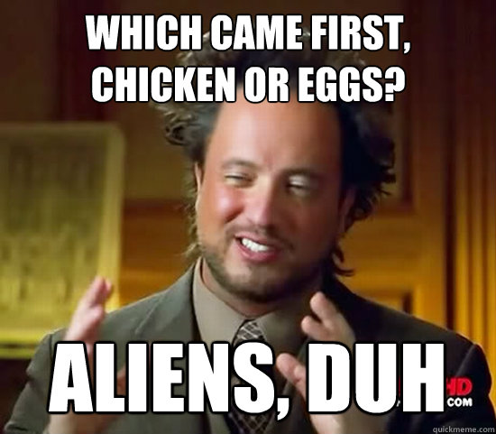 which came first, chicken or eggs? aliens, duh  Ancient Aliens