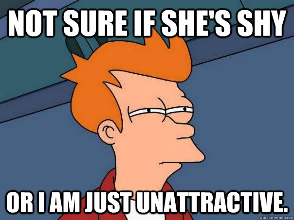 Not sure if she's shy Or I am just unattractive.  Futurama Fry