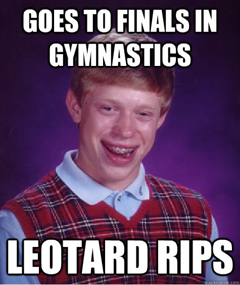 Goes to finals in gymnastics Leotard rips   Bad Luck Brian