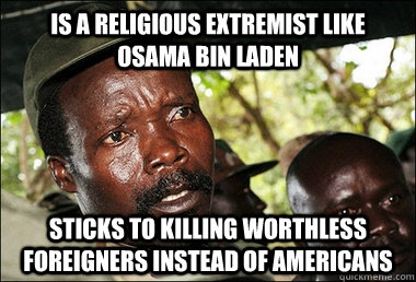 is a religious extremist like osama bin laden sticks to killing worthless foreigners instead of americans  Kony