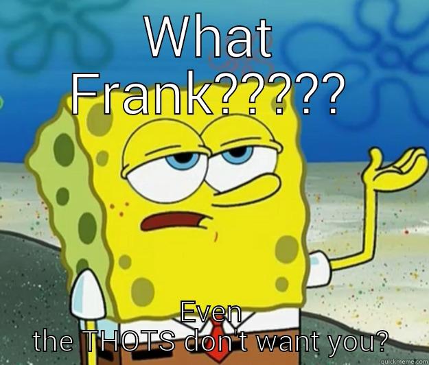 WHAT FRANK????? EVEN THE THOTS DON'T WANT YOU? Tough Spongebob