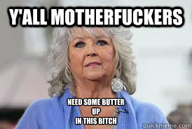 Y'all Motherfuckers Need some butter
up 
in this bitch - Y'all Motherfuckers Need some butter
up 
in this bitch  Paula Deen