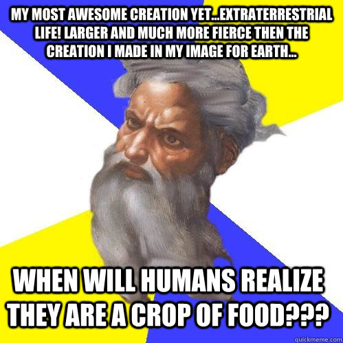 My most awesome creation yet...extraterrestrial life! Larger and much more fierce then the creation I made in My image for earth... When will humans realize they are a crop of food???  Advice God