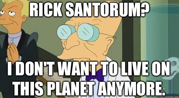 Rick Santorum? I don't want to live on this planet anymore.  Farnsworth Planet