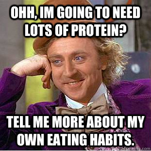 Ohh, im going to need lots of protein?  Tell me more about my own eating habits.  Creepy Wonka