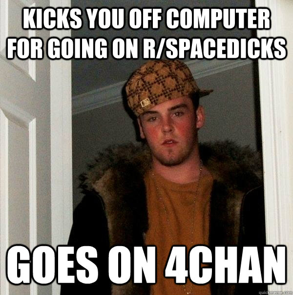 Kicks you off computer for going on r/spacedicks goes on 4chan  Scumbag Steve