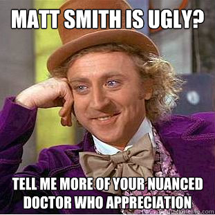 Matt Smith is ugly? Tell me more of your nuanced Doctor Who appreciation  Condescending Wonka