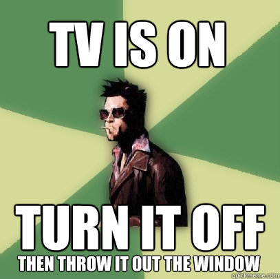 tv is on turn it off Then throw it out the window  Helpful Tyler Durden